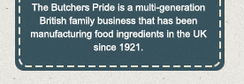 The Butchers Pride is a multi-generation British family business that has been manufacturing food ingredients in the UK since 1921.